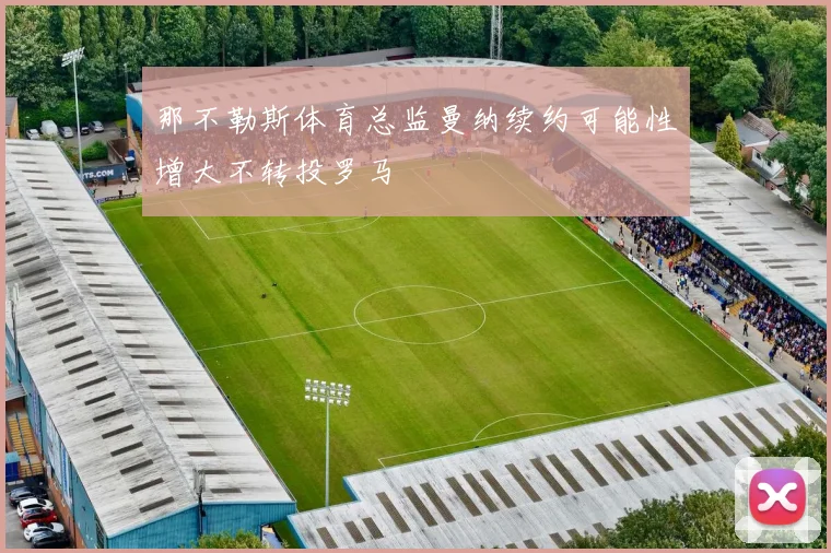 那不勒斯体育总监曼纳续约可能性增大不转投罗马