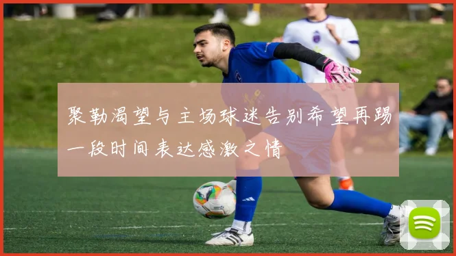 聚勒渴望与主场球迷告别希望再踢一段时间表达感激之情