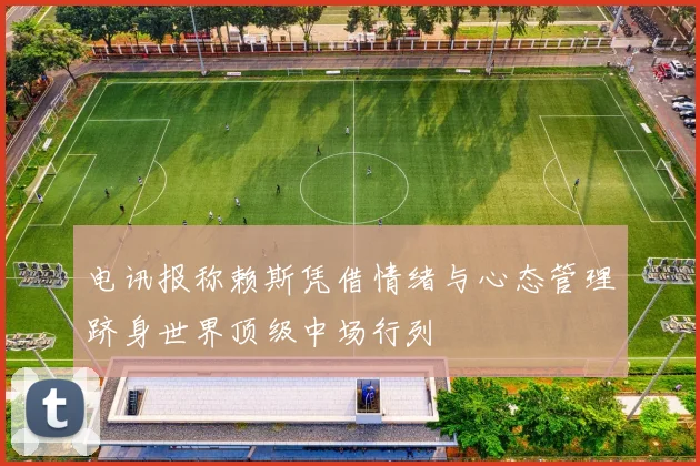 电讯报称赖斯凭借情绪与心态管理跻身世界顶级中场行列