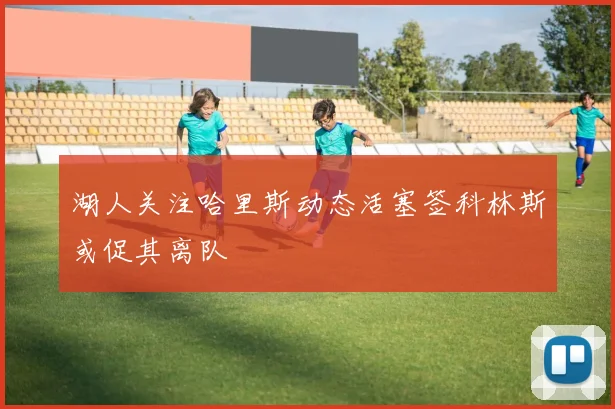 湖人关注哈里斯动态活塞签科林斯或促其离队