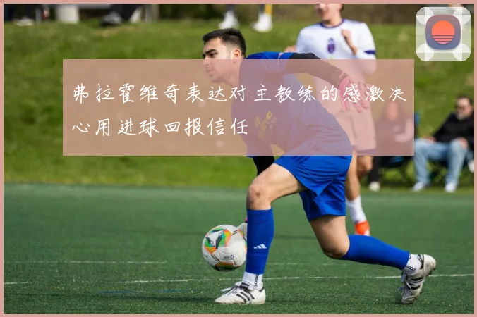 弗拉霍维奇表达对主教练的感激决心用进球回报信任