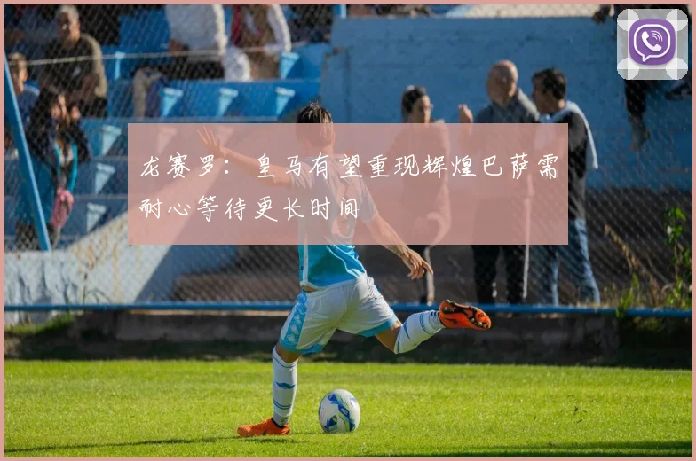 龙赛罗：皇马有望重现辉煌巴萨需耐心等待更长时间