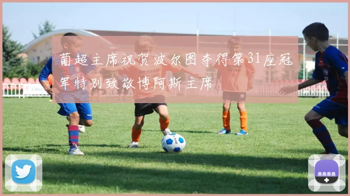 葡超主席祝贺波尔图夺得第31座冠军特别致敬博阿斯主席