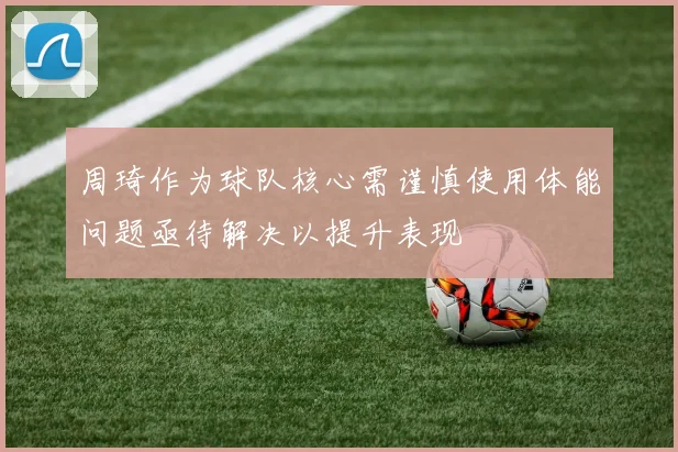 周琦作为球队核心需谨慎使用体能问题亟待解决以提升表现