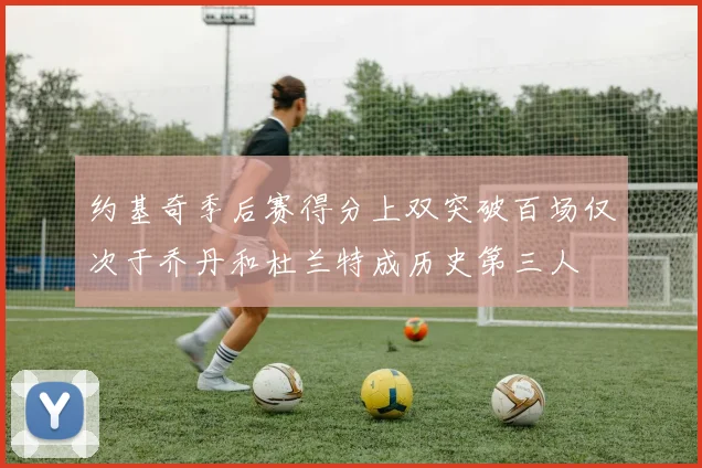约基奇季后赛得分上双突破百场仅次于乔丹和杜兰特成历史第三人